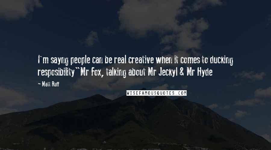 Matt Ruff Quotes: I'm sayng people can be real creative when it comes to ducking resposibility"Mr Fox, talking about Mr Jeckyl & Mr Hyde