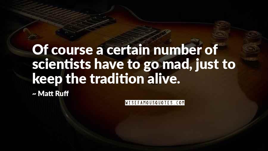Matt Ruff Quotes: Of course a certain number of scientists have to go mad, just to keep the tradition alive.