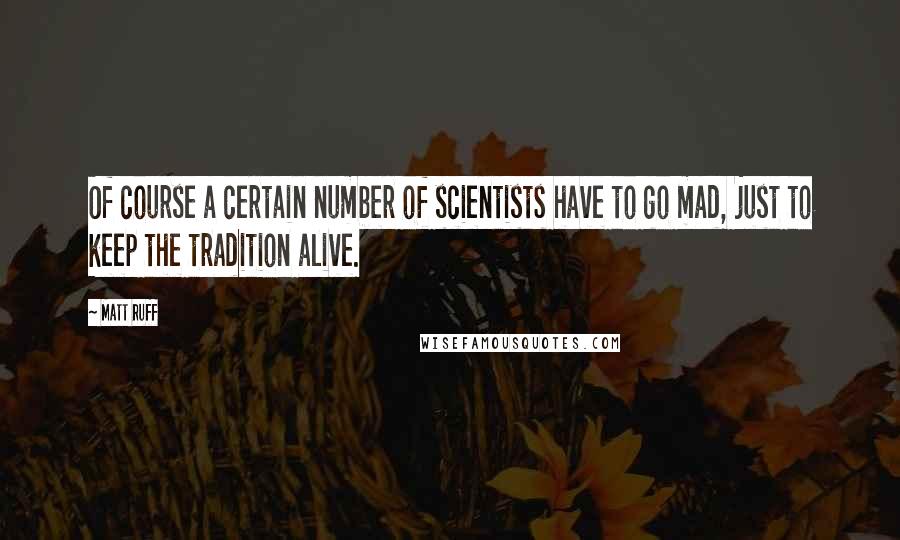 Matt Ruff Quotes: Of course a certain number of scientists have to go mad, just to keep the tradition alive.