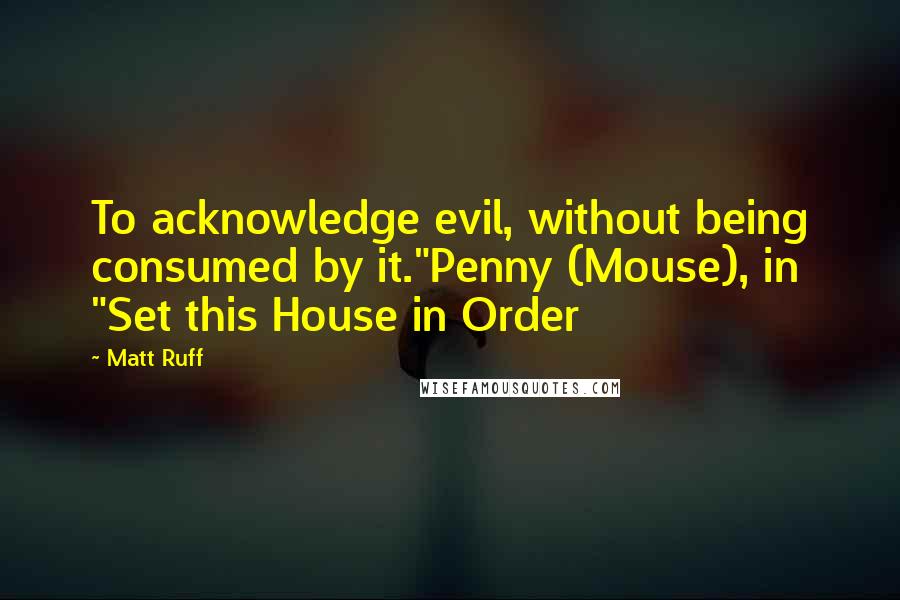 Matt Ruff Quotes: To acknowledge evil, without being consumed by it."Penny (Mouse), in "Set this House in Order