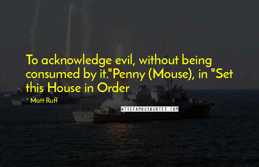 Matt Ruff Quotes: To acknowledge evil, without being consumed by it."Penny (Mouse), in "Set this House in Order