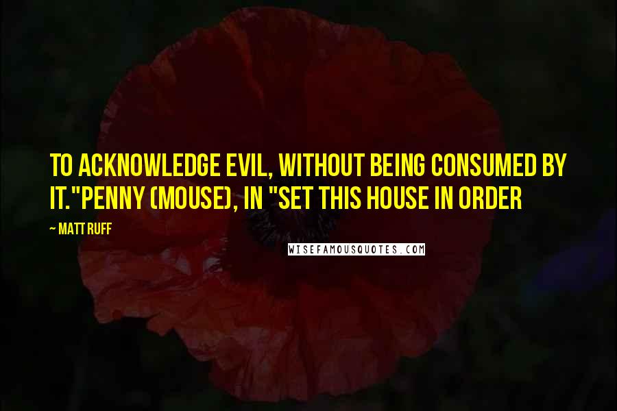 Matt Ruff Quotes: To acknowledge evil, without being consumed by it."Penny (Mouse), in "Set this House in Order