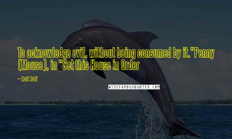 Matt Ruff Quotes: To acknowledge evil, without being consumed by it."Penny (Mouse), in "Set this House in Order