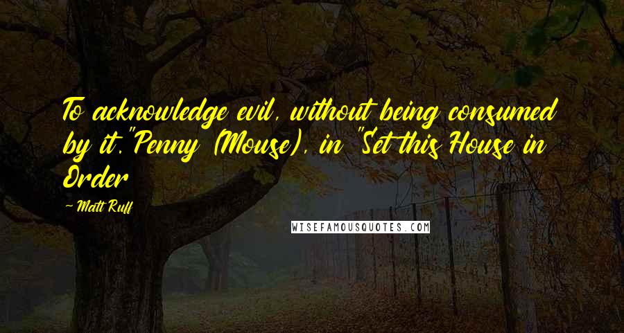 Matt Ruff Quotes: To acknowledge evil, without being consumed by it."Penny (Mouse), in "Set this House in Order