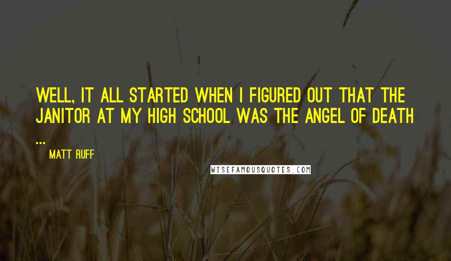 Matt Ruff Quotes: Well, it all started when I figured out that the janitor at my high school was the Angel of Death ...