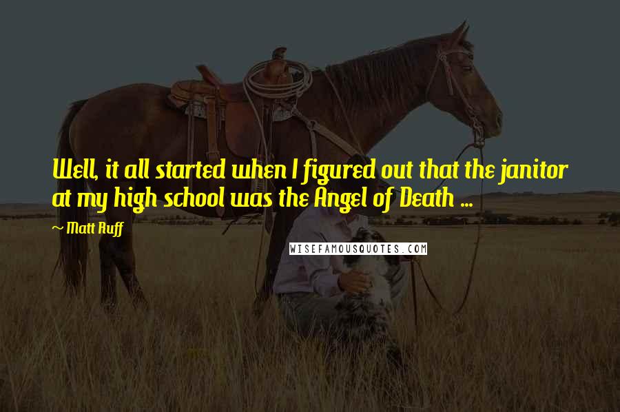 Matt Ruff Quotes: Well, it all started when I figured out that the janitor at my high school was the Angel of Death ...