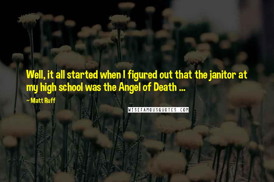 Matt Ruff Quotes: Well, it all started when I figured out that the janitor at my high school was the Angel of Death ...