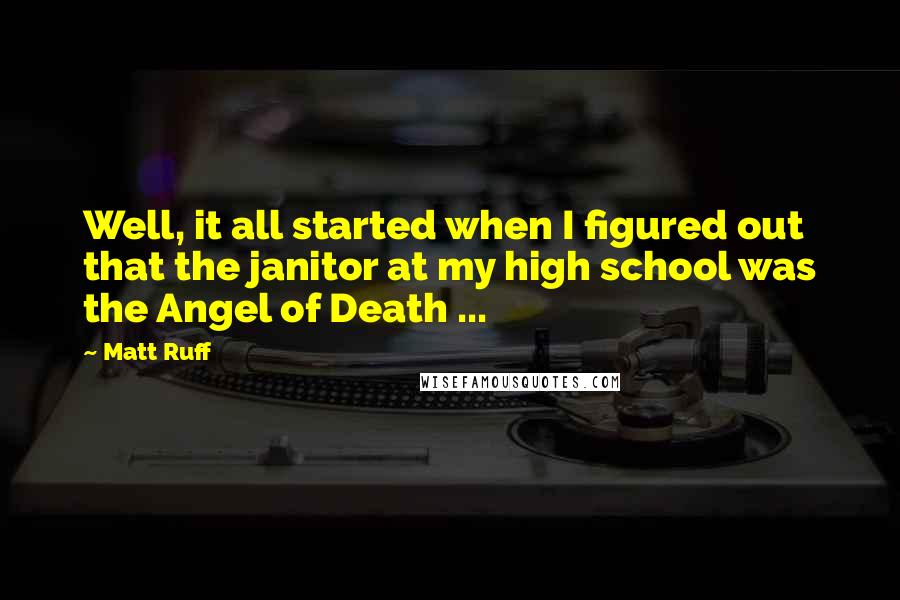 Matt Ruff Quotes: Well, it all started when I figured out that the janitor at my high school was the Angel of Death ...