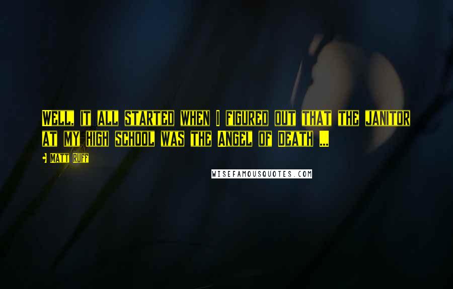 Matt Ruff Quotes: Well, it all started when I figured out that the janitor at my high school was the Angel of Death ...