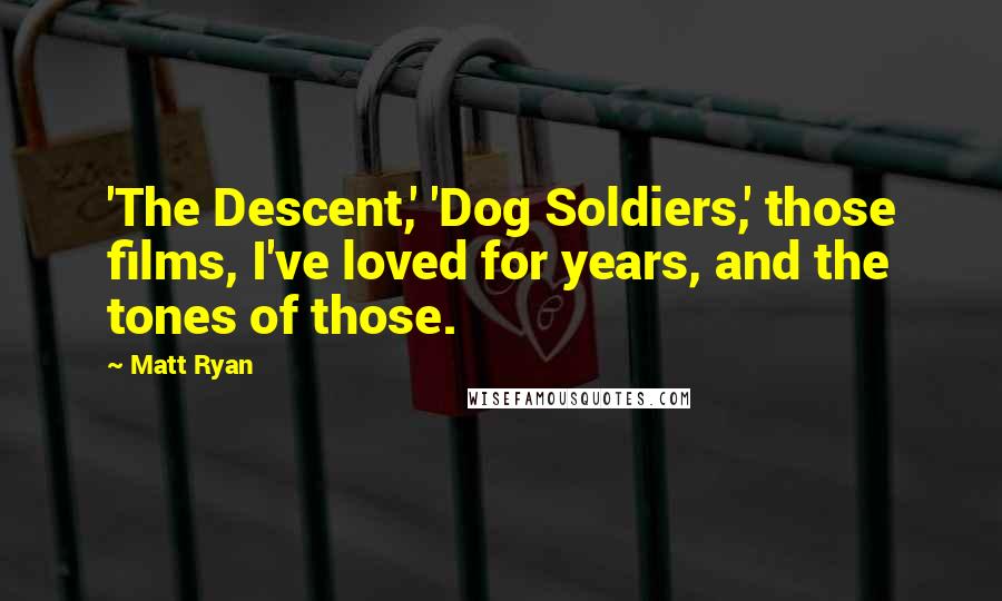 Matt Ryan Quotes: 'The Descent,' 'Dog Soldiers,' those films, I've loved for years, and the tones of those.