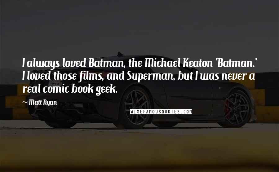 Matt Ryan Quotes: I always loved Batman, the Michael Keaton 'Batman.' I loved those films, and Superman, but I was never a real comic book geek.