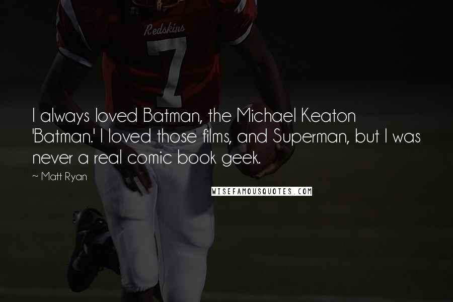 Matt Ryan Quotes: I always loved Batman, the Michael Keaton 'Batman.' I loved those films, and Superman, but I was never a real comic book geek.