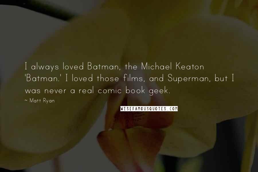 Matt Ryan Quotes: I always loved Batman, the Michael Keaton 'Batman.' I loved those films, and Superman, but I was never a real comic book geek.