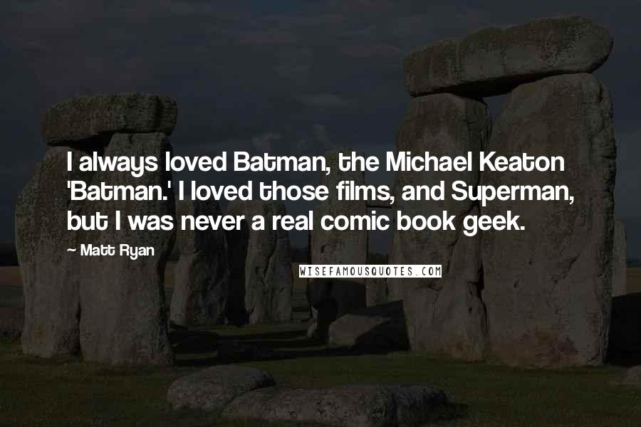 Matt Ryan Quotes: I always loved Batman, the Michael Keaton 'Batman.' I loved those films, and Superman, but I was never a real comic book geek.