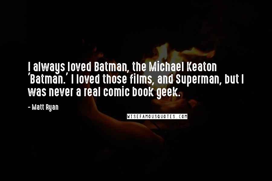 Matt Ryan Quotes: I always loved Batman, the Michael Keaton 'Batman.' I loved those films, and Superman, but I was never a real comic book geek.