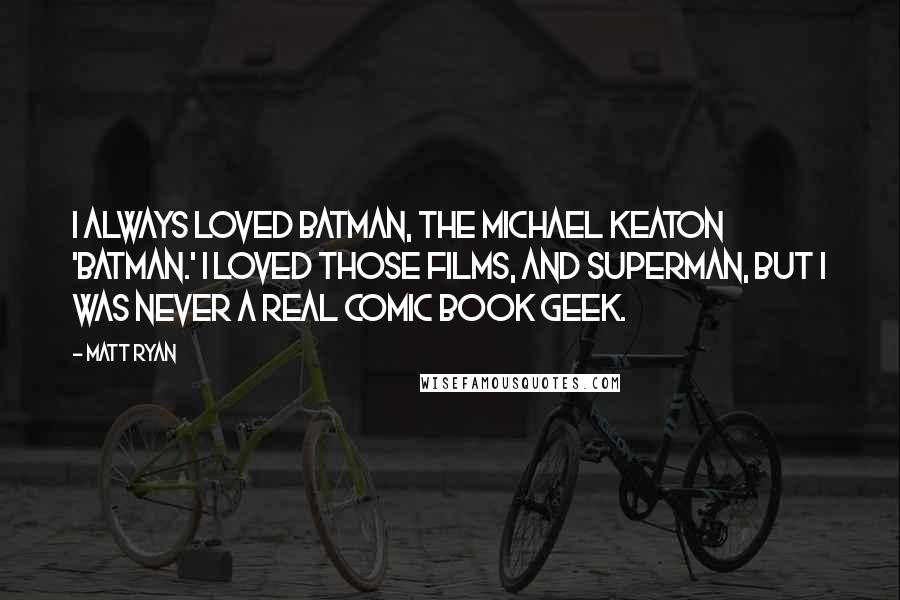Matt Ryan Quotes: I always loved Batman, the Michael Keaton 'Batman.' I loved those films, and Superman, but I was never a real comic book geek.