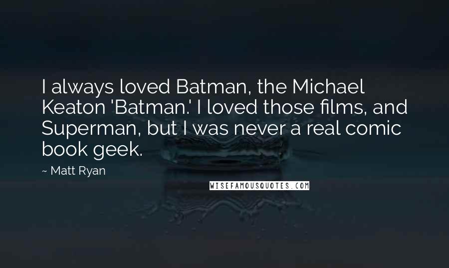 Matt Ryan Quotes: I always loved Batman, the Michael Keaton 'Batman.' I loved those films, and Superman, but I was never a real comic book geek.