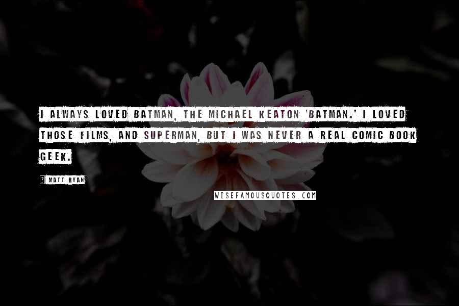Matt Ryan Quotes: I always loved Batman, the Michael Keaton 'Batman.' I loved those films, and Superman, but I was never a real comic book geek.