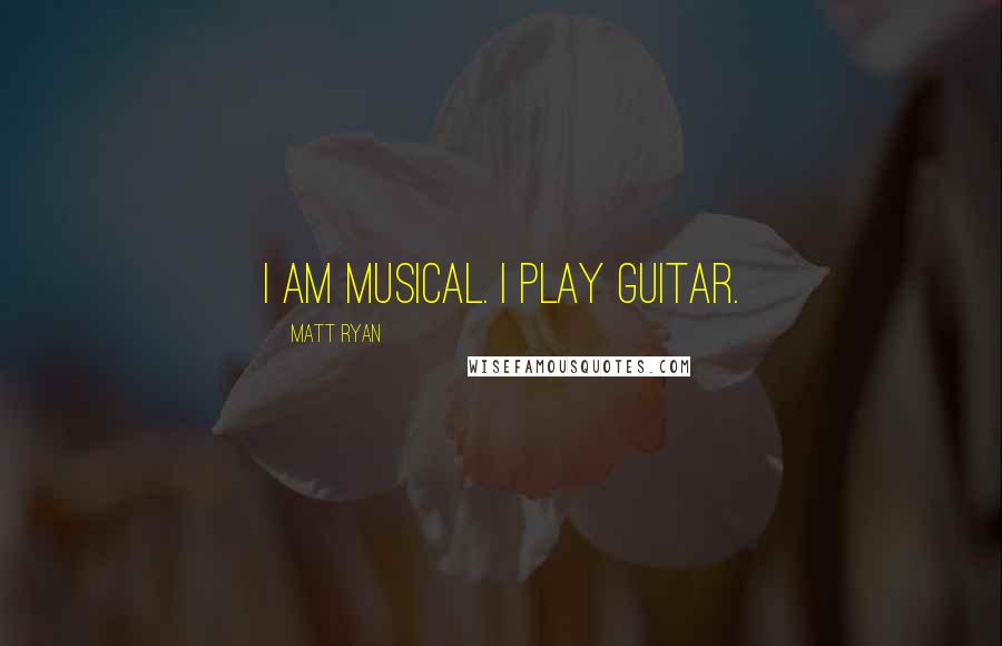 Matt Ryan Quotes: I am musical. I play guitar.