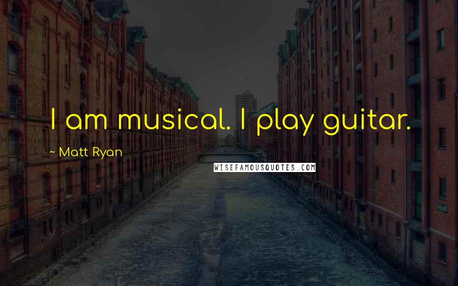 Matt Ryan Quotes: I am musical. I play guitar.