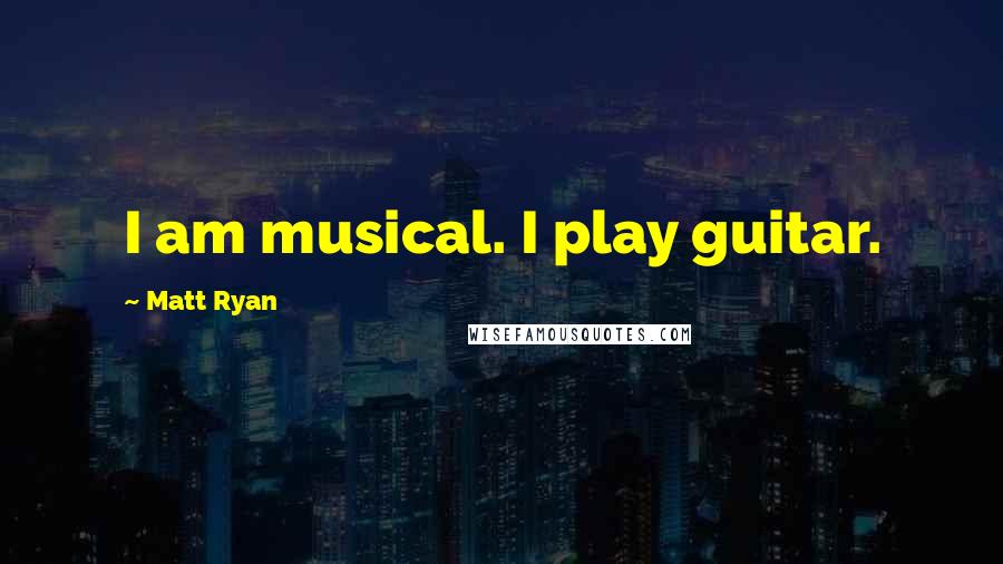 Matt Ryan Quotes: I am musical. I play guitar.