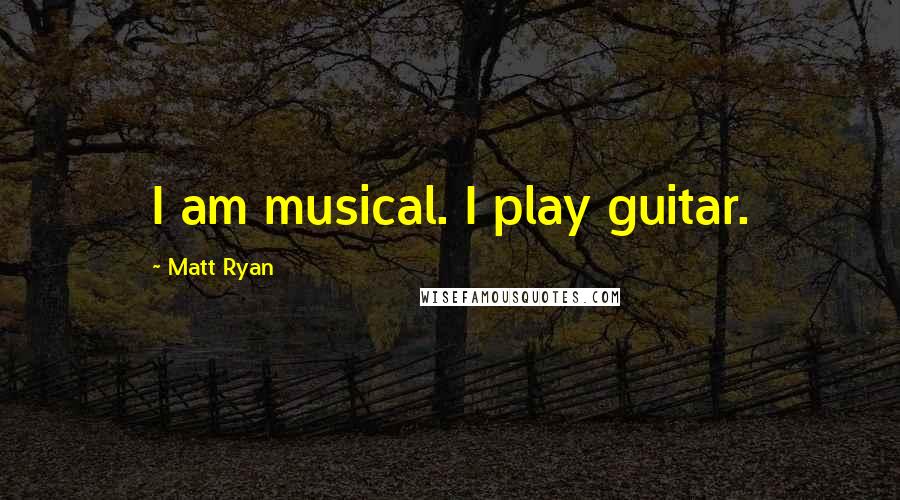 Matt Ryan Quotes: I am musical. I play guitar.