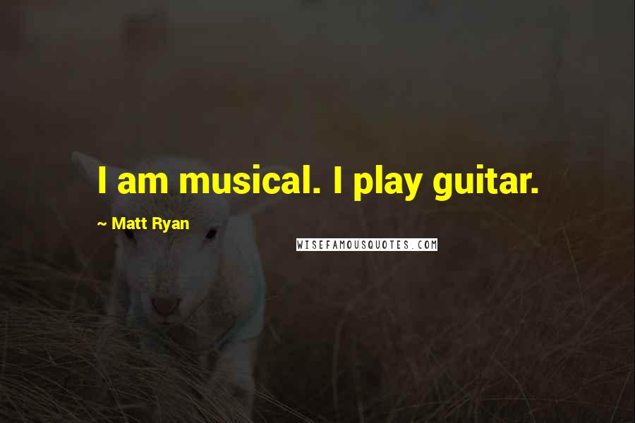 Matt Ryan Quotes: I am musical. I play guitar.