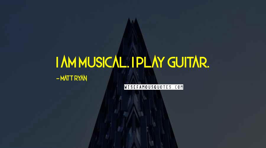 Matt Ryan Quotes: I am musical. I play guitar.