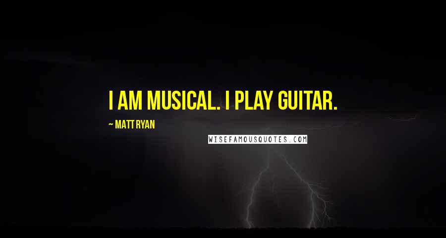 Matt Ryan Quotes: I am musical. I play guitar.