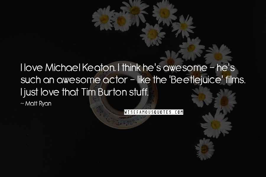 Matt Ryan Quotes: I love Michael Keaton. I think he's awesome - he's such an awesome actor - like the 'Beetlejuice' films. I just love that Tim Burton stuff.