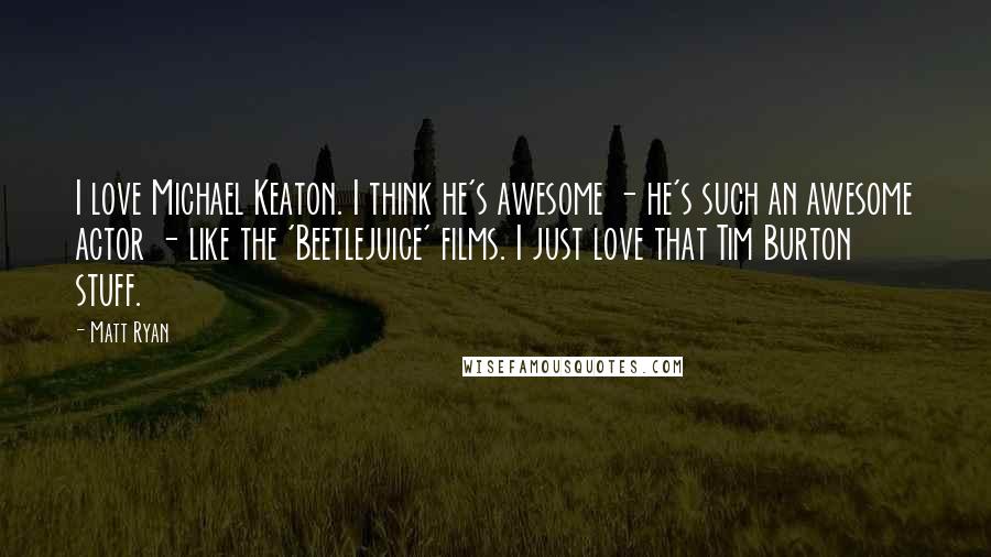 Matt Ryan Quotes: I love Michael Keaton. I think he's awesome - he's such an awesome actor - like the 'Beetlejuice' films. I just love that Tim Burton stuff.