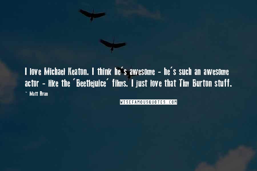 Matt Ryan Quotes: I love Michael Keaton. I think he's awesome - he's such an awesome actor - like the 'Beetlejuice' films. I just love that Tim Burton stuff.