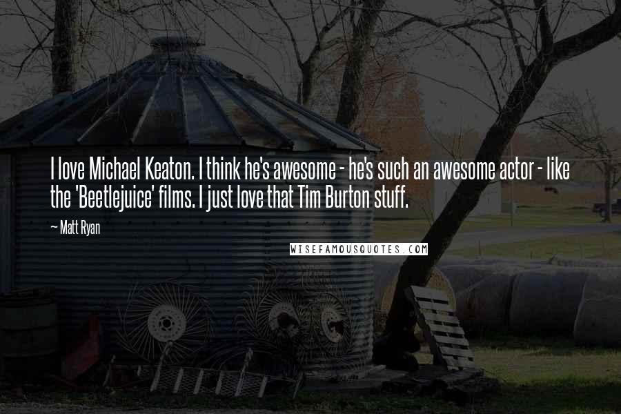 Matt Ryan Quotes: I love Michael Keaton. I think he's awesome - he's such an awesome actor - like the 'Beetlejuice' films. I just love that Tim Burton stuff.