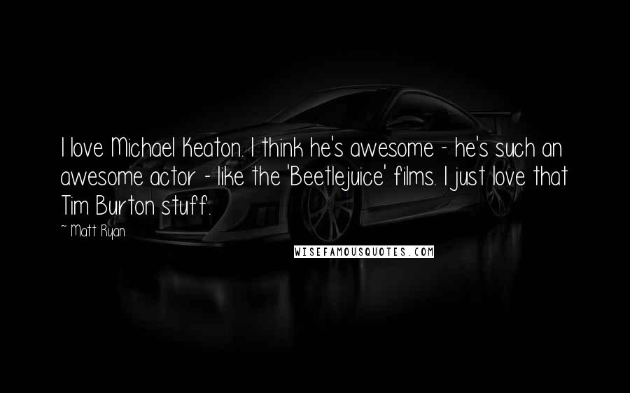 Matt Ryan Quotes: I love Michael Keaton. I think he's awesome - he's such an awesome actor - like the 'Beetlejuice' films. I just love that Tim Burton stuff.