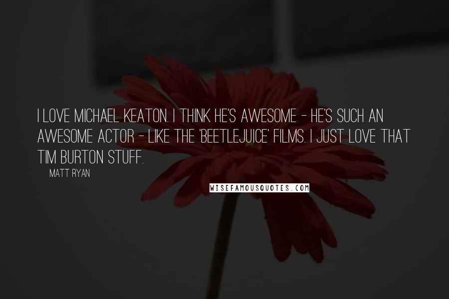 Matt Ryan Quotes: I love Michael Keaton. I think he's awesome - he's such an awesome actor - like the 'Beetlejuice' films. I just love that Tim Burton stuff.