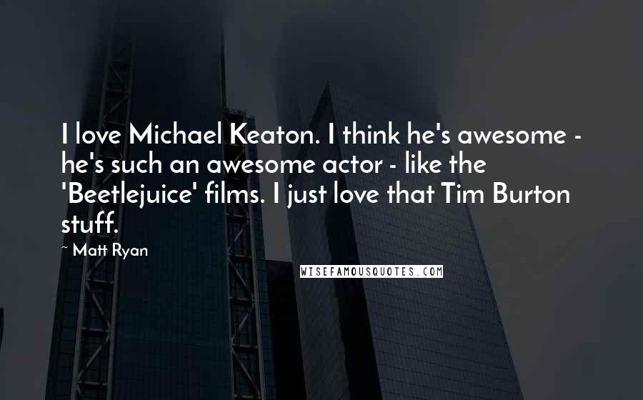 Matt Ryan Quotes: I love Michael Keaton. I think he's awesome - he's such an awesome actor - like the 'Beetlejuice' films. I just love that Tim Burton stuff.