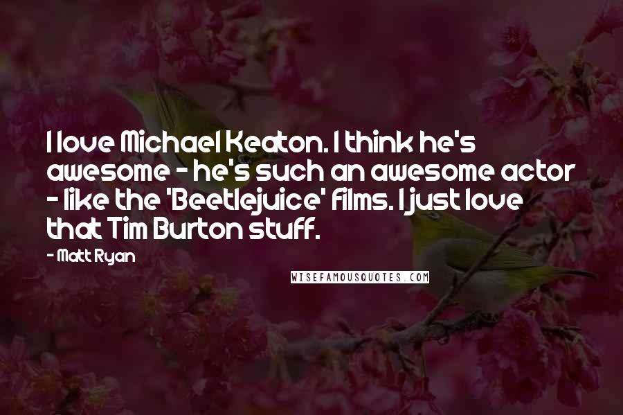 Matt Ryan Quotes: I love Michael Keaton. I think he's awesome - he's such an awesome actor - like the 'Beetlejuice' films. I just love that Tim Burton stuff.