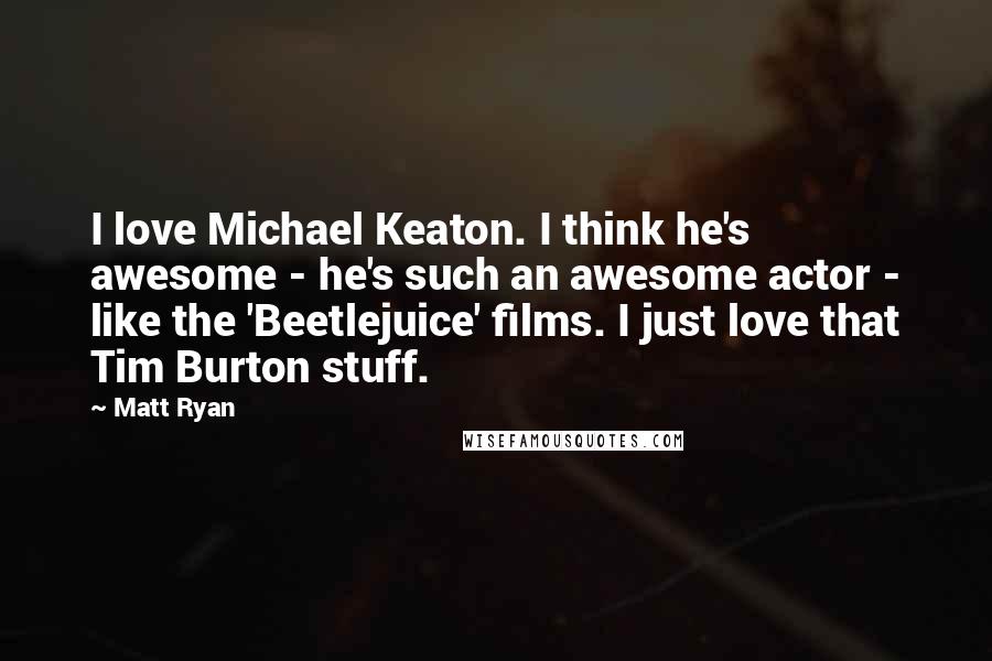 Matt Ryan Quotes: I love Michael Keaton. I think he's awesome - he's such an awesome actor - like the 'Beetlejuice' films. I just love that Tim Burton stuff.