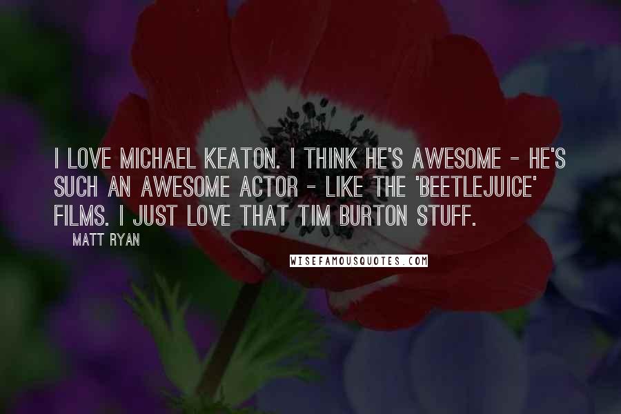 Matt Ryan Quotes: I love Michael Keaton. I think he's awesome - he's such an awesome actor - like the 'Beetlejuice' films. I just love that Tim Burton stuff.