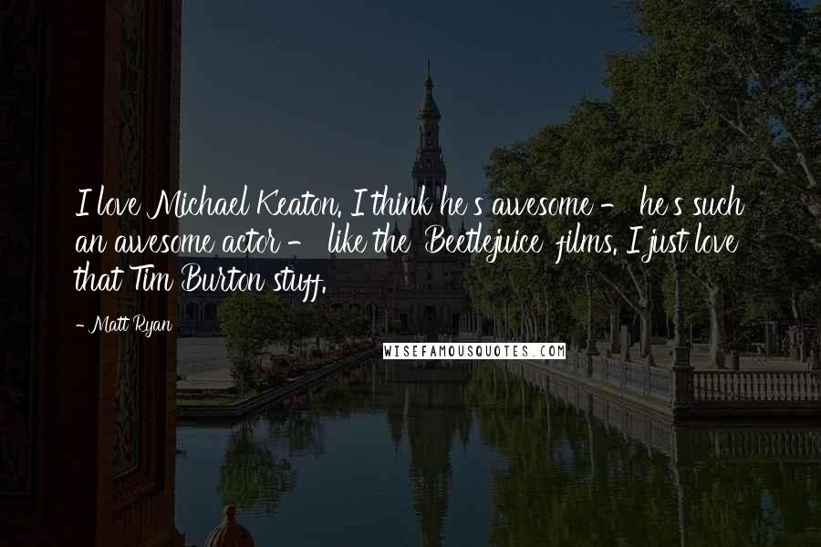 Matt Ryan Quotes: I love Michael Keaton. I think he's awesome - he's such an awesome actor - like the 'Beetlejuice' films. I just love that Tim Burton stuff.