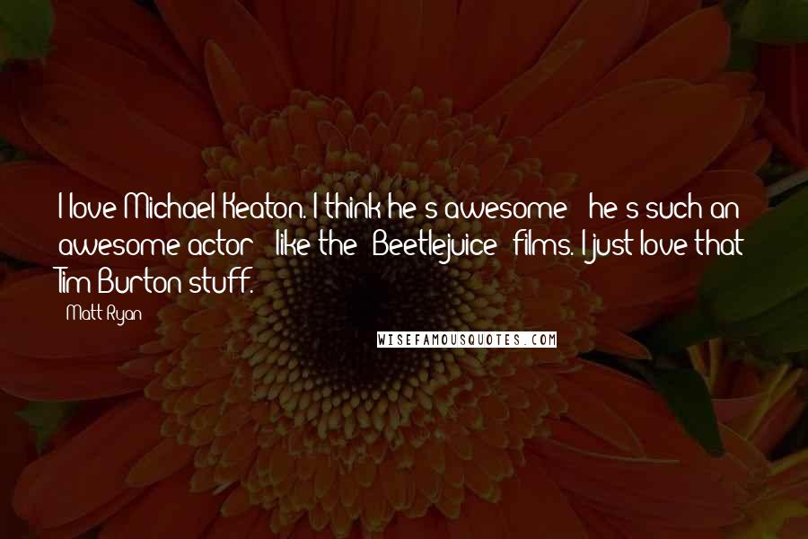 Matt Ryan Quotes: I love Michael Keaton. I think he's awesome - he's such an awesome actor - like the 'Beetlejuice' films. I just love that Tim Burton stuff.