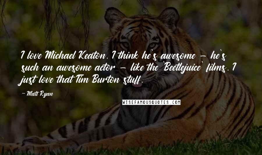 Matt Ryan Quotes: I love Michael Keaton. I think he's awesome - he's such an awesome actor - like the 'Beetlejuice' films. I just love that Tim Burton stuff.