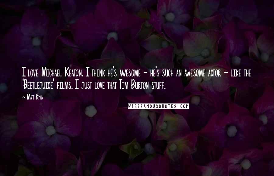 Matt Ryan Quotes: I love Michael Keaton. I think he's awesome - he's such an awesome actor - like the 'Beetlejuice' films. I just love that Tim Burton stuff.
