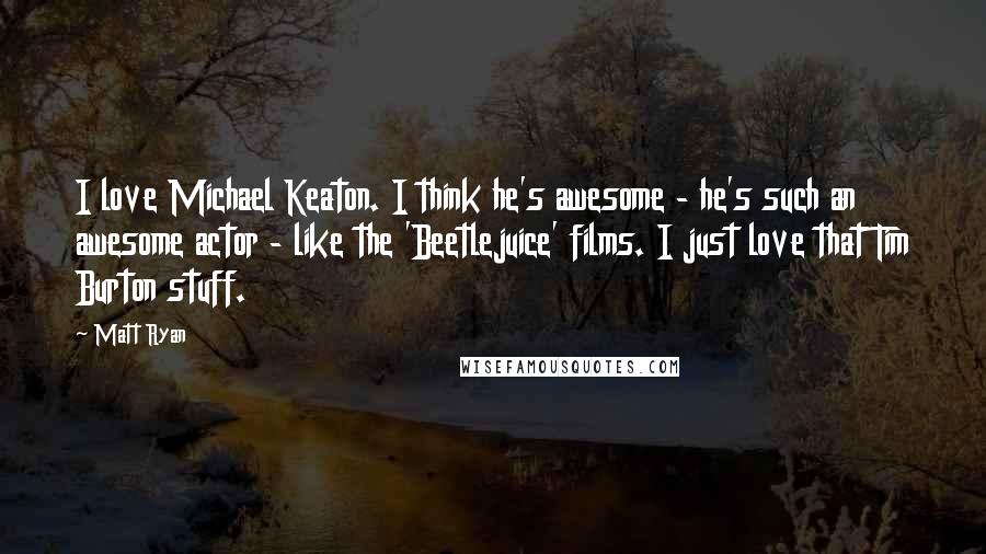 Matt Ryan Quotes: I love Michael Keaton. I think he's awesome - he's such an awesome actor - like the 'Beetlejuice' films. I just love that Tim Burton stuff.