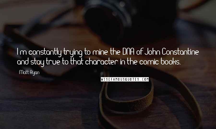 Matt Ryan Quotes: I'm constantly trying to mine the DNA of John Constantine and stay true to that character in the comic books.