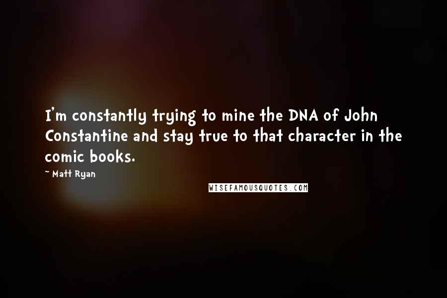 Matt Ryan Quotes: I'm constantly trying to mine the DNA of John Constantine and stay true to that character in the comic books.