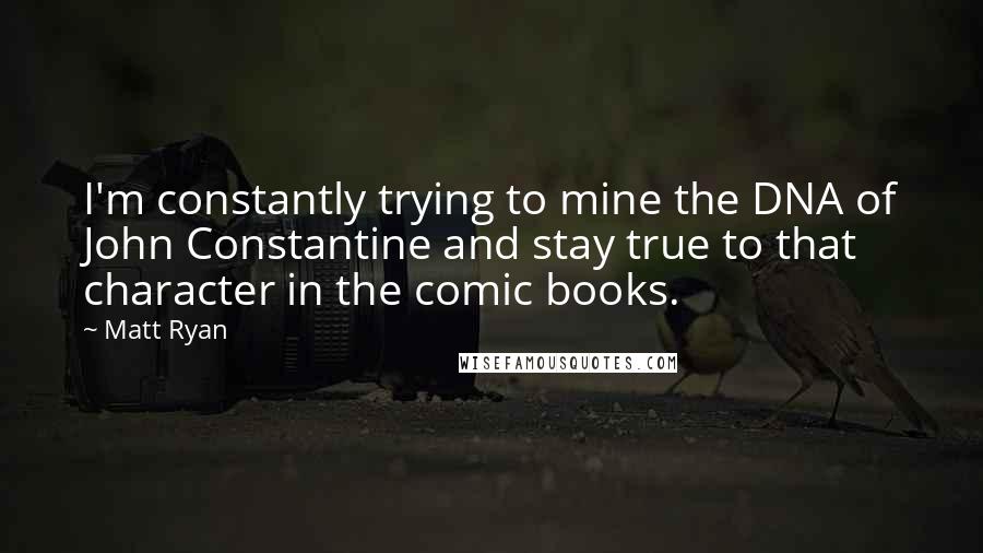 Matt Ryan Quotes: I'm constantly trying to mine the DNA of John Constantine and stay true to that character in the comic books.