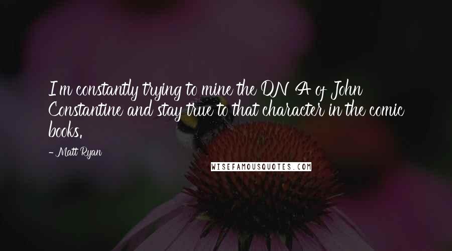Matt Ryan Quotes: I'm constantly trying to mine the DNA of John Constantine and stay true to that character in the comic books.