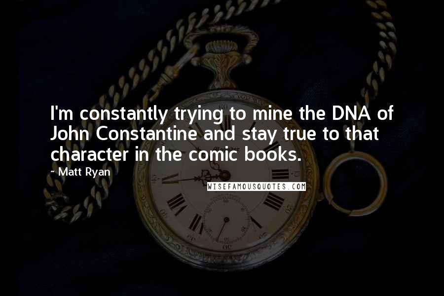 Matt Ryan Quotes: I'm constantly trying to mine the DNA of John Constantine and stay true to that character in the comic books.