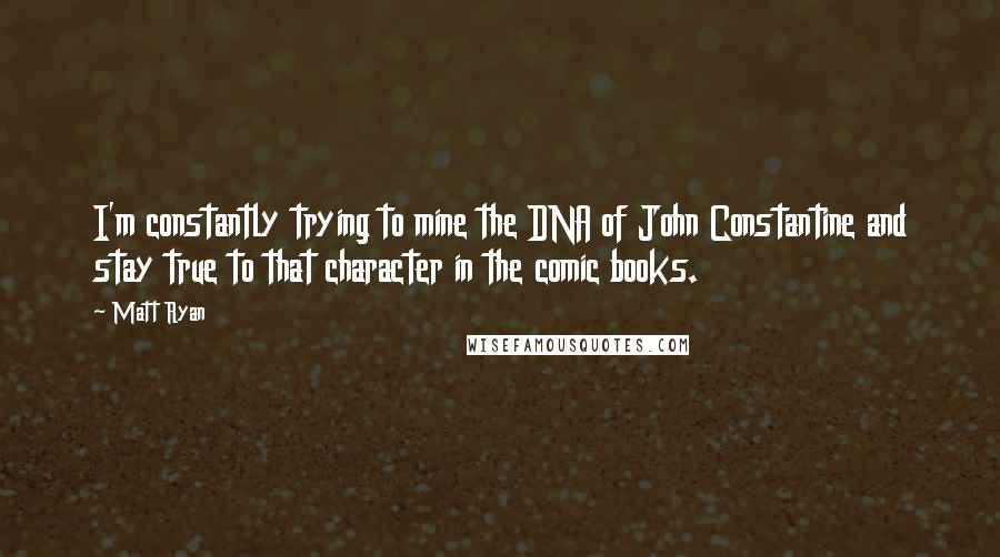 Matt Ryan Quotes: I'm constantly trying to mine the DNA of John Constantine and stay true to that character in the comic books.